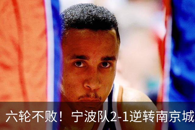 六轮不败！宁波队2-1逆转南京城市 奇塔迪尼传射庞开元建功
