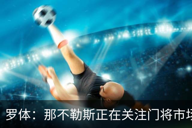 罗体：那不勒斯正在关注门将市场，科瓦日是球队考察名单人选之一